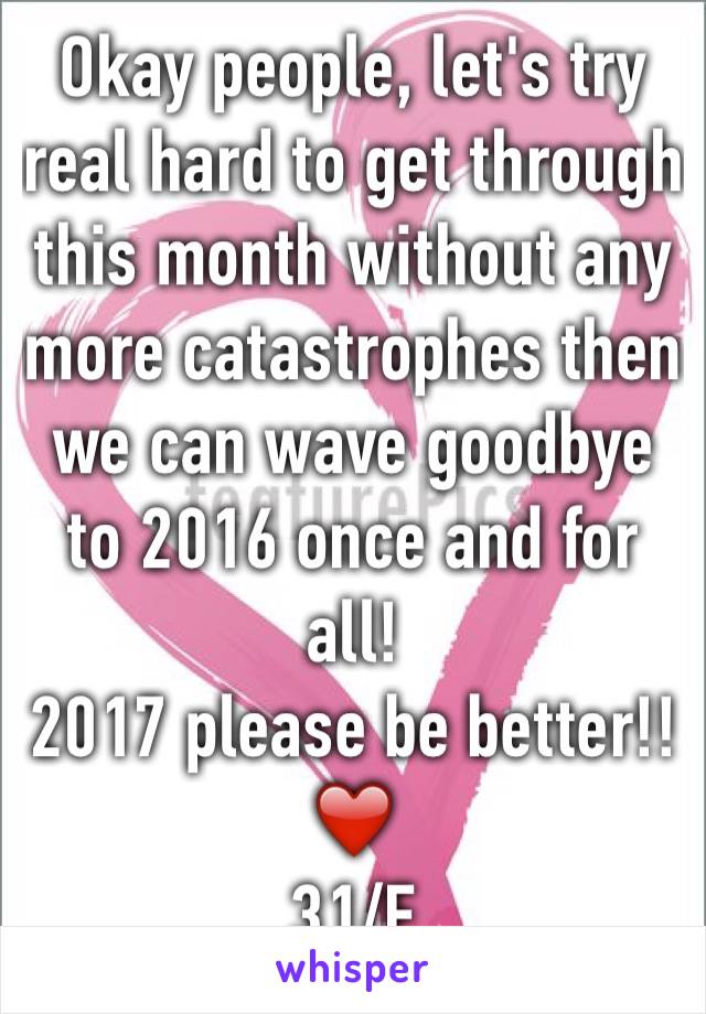 Okay people, let's try real hard to get through this month without any more catastrophes then we can wave goodbye to 2016 once and for all!
2017 please be better!!❤️
31/F