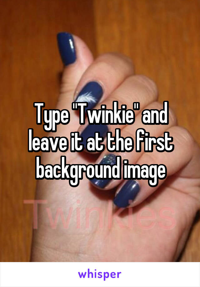 Type "Twinkie" and leave it at the first background image