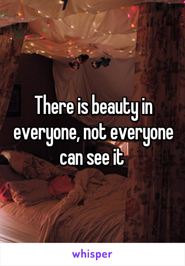 There is beauty in everyone, not everyone can see it 