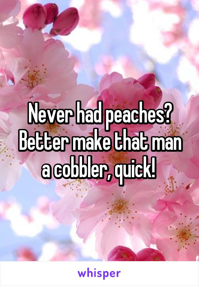 Never had peaches? Better make that man a cobbler, quick! 