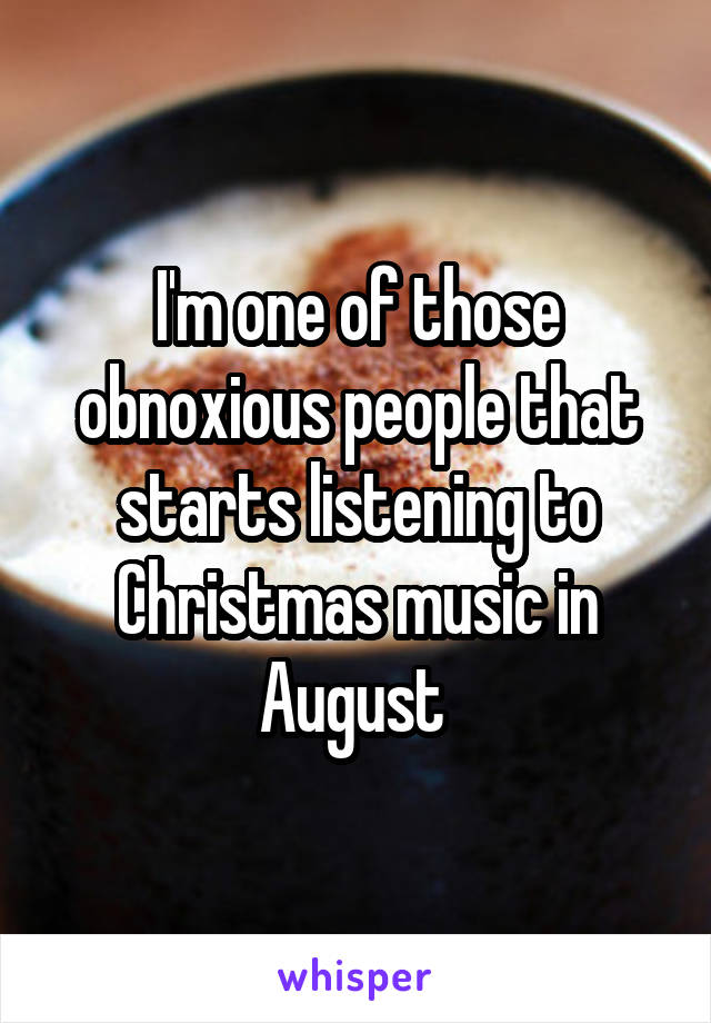 I'm one of those obnoxious people that starts listening to Christmas music in August 