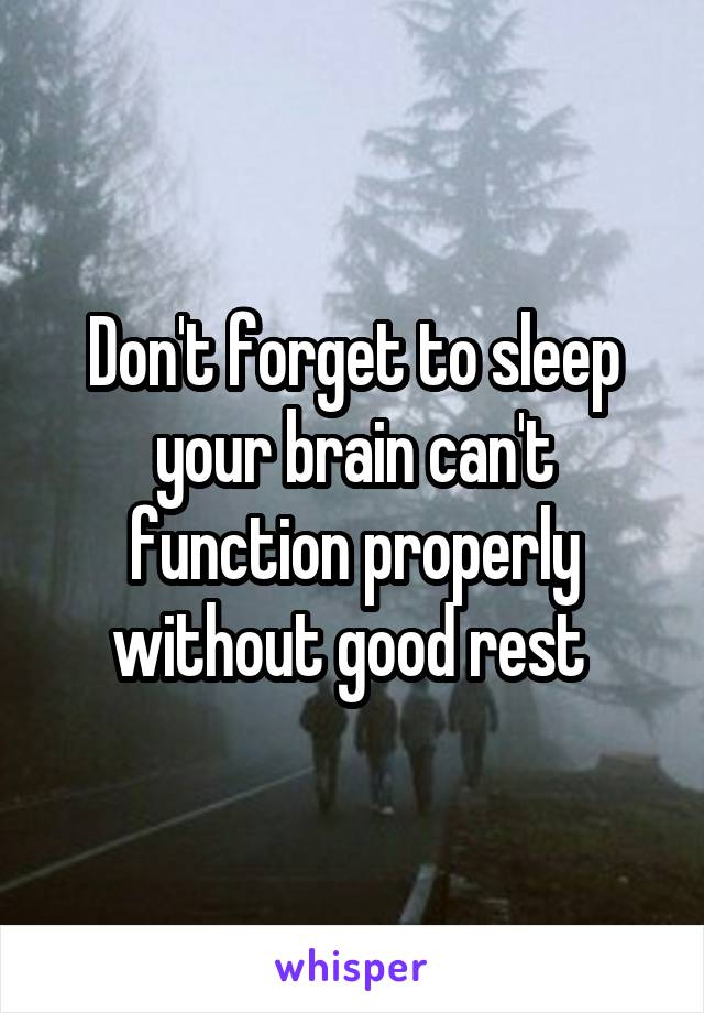 Don't forget to sleep your brain can't function properly without good rest 