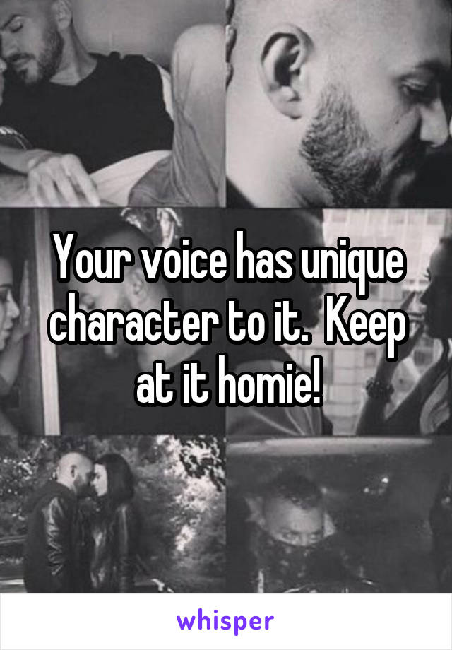 Your voice has unique character to it.  Keep at it homie!