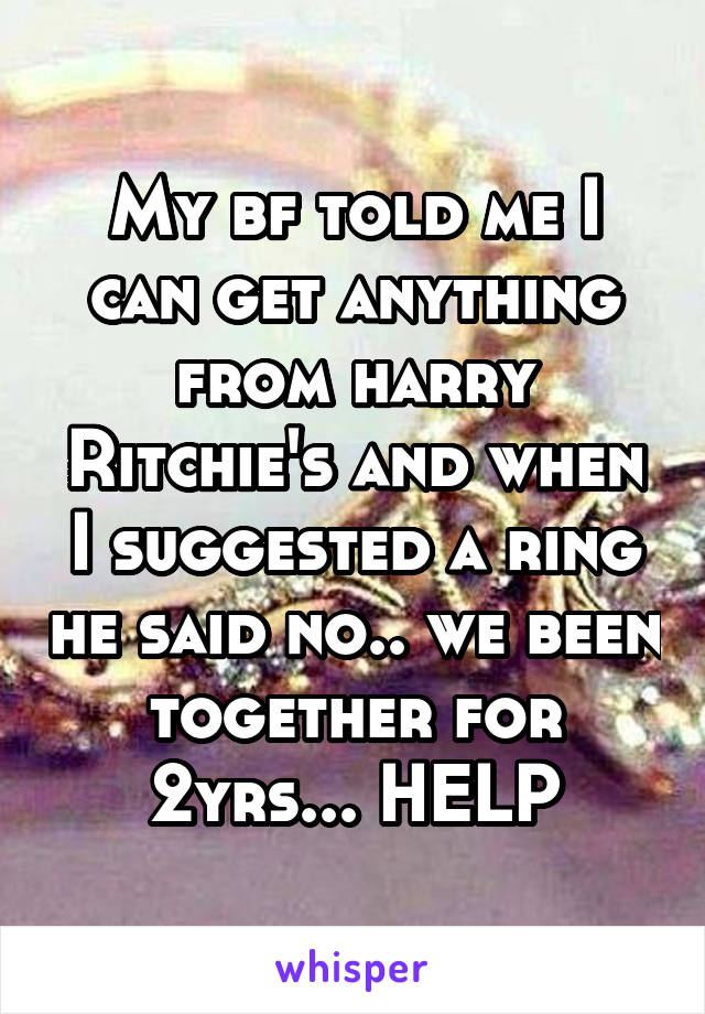 My bf told me I can get anything from harry Ritchie's and when I suggested a ring he said no.. we been together for 2yrs... HELP