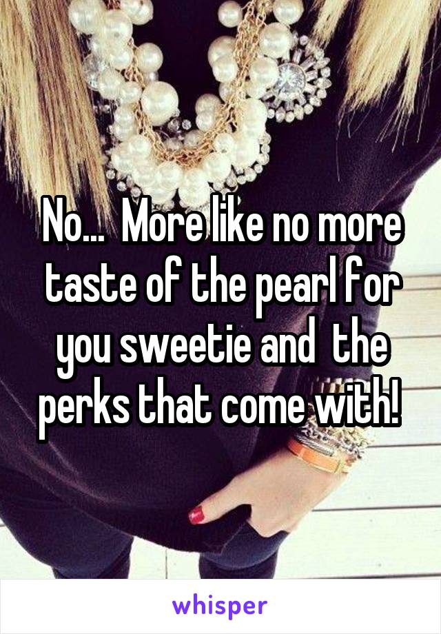 No...  More like no more taste of the pearl for you sweetie and  the perks that come with! 
