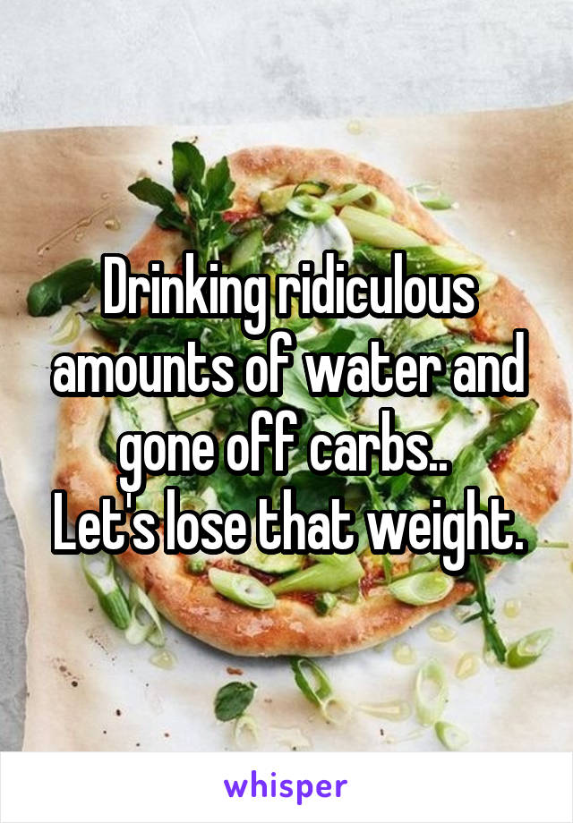 Drinking ridiculous amounts of water and gone off carbs.. 
Let's lose that weight.