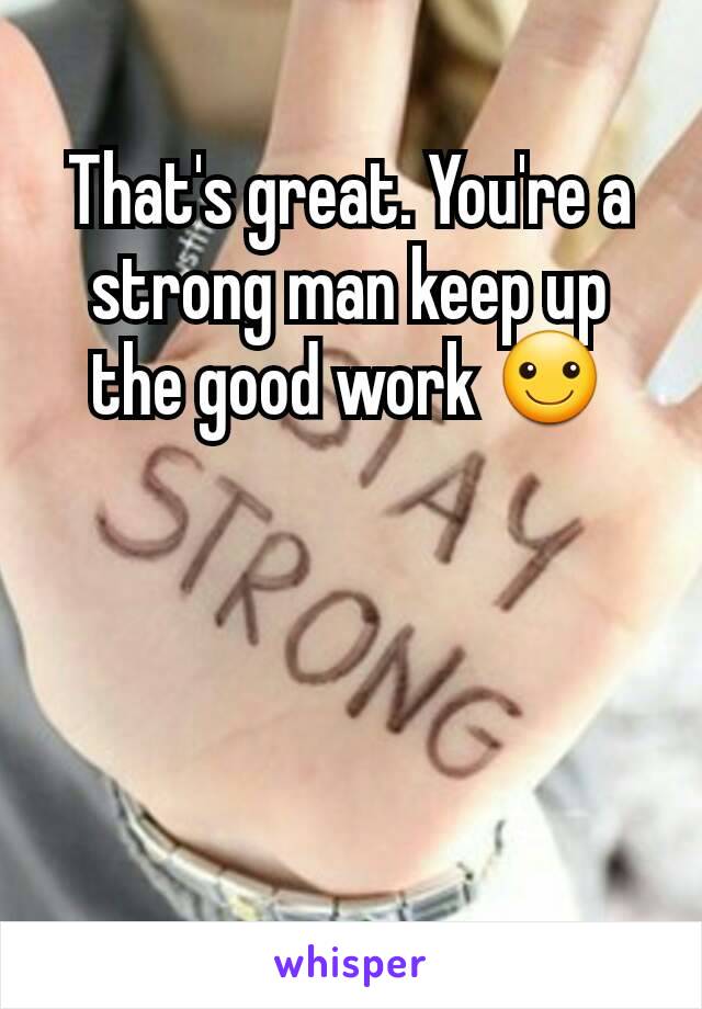 That's great. You're a strong man keep up the good work ☺