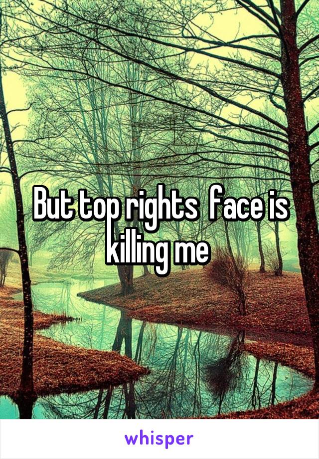 But top rights  face is killing me 
