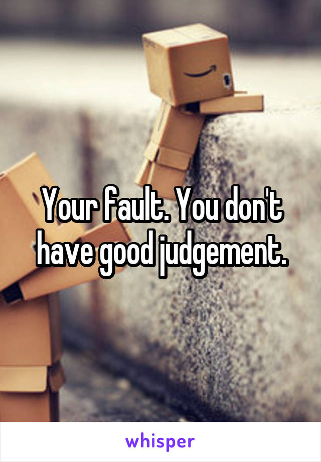 Your fault. You don't have good judgement.