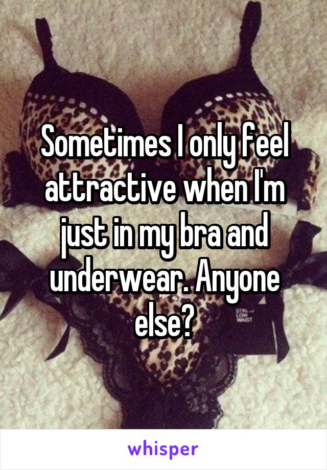 Sometimes I only feel attractive when I'm just in my bra and underwear. Anyone else?