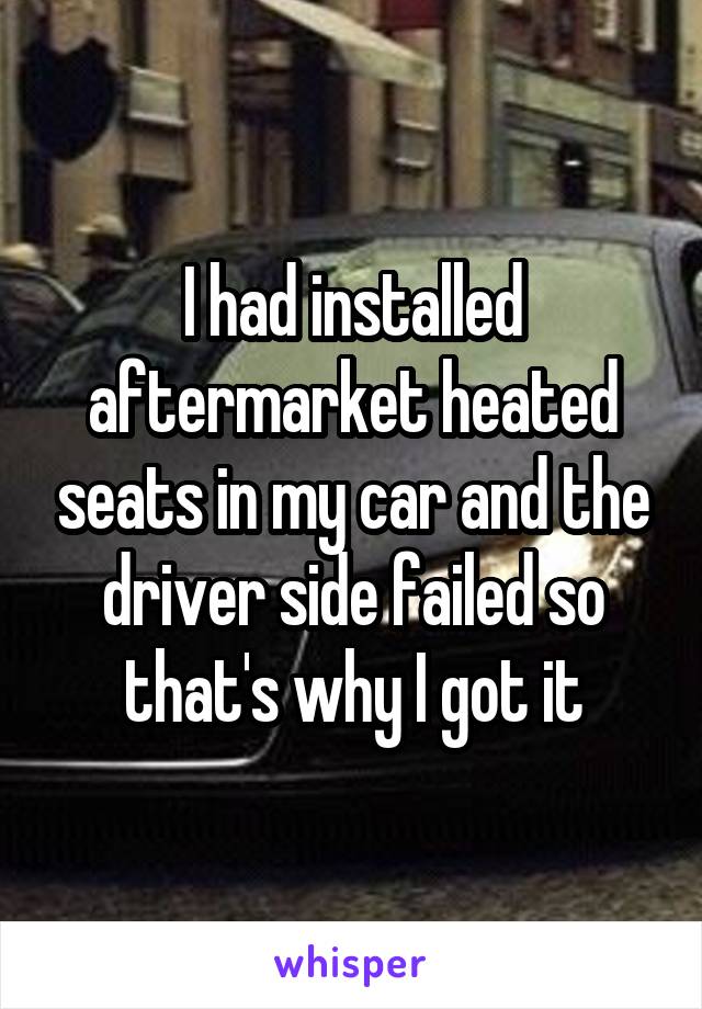 I had installed aftermarket heated seats in my car and the driver side failed so that's why I got it