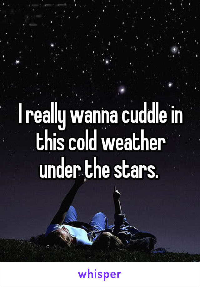 I really wanna cuddle in this cold weather under the stars. 