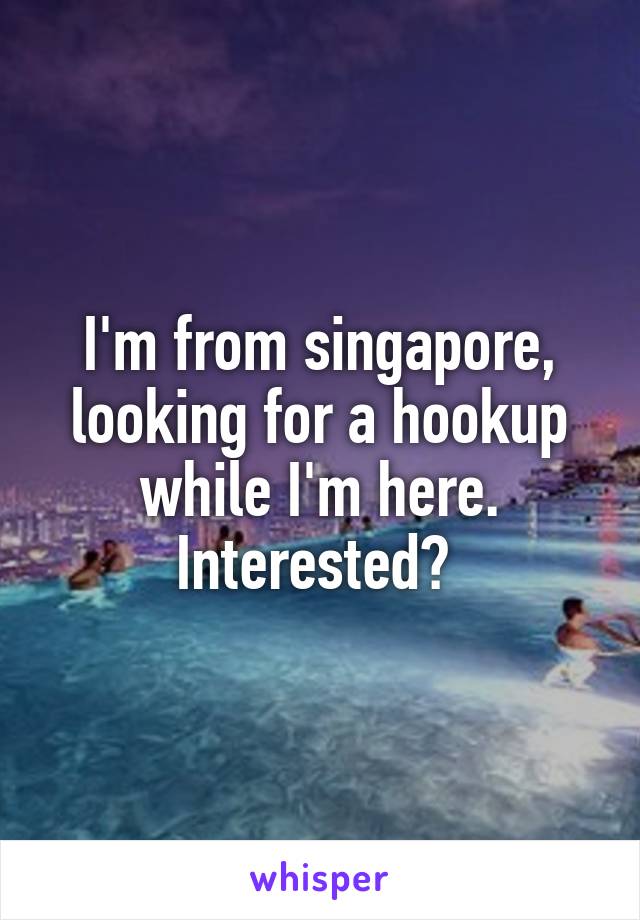 I'm from singapore, looking for a hookup while I'm here. Interested? 
