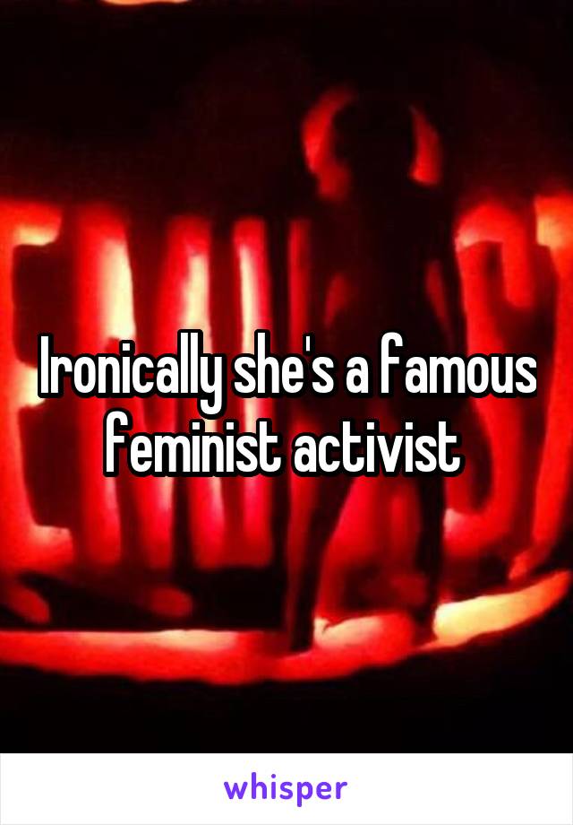 Ironically she's a famous feminist activist 