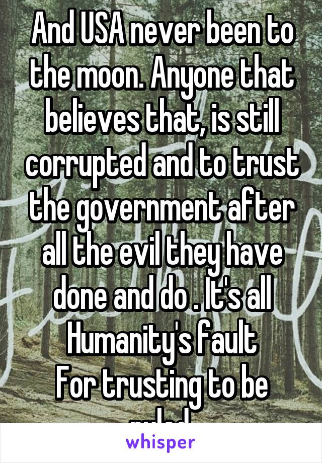 And USA never been to the moon. Anyone that believes that, is still corrupted and to trust the government after all the evil they have done and do . It's all
Humanity's fault
For trusting to be ruled.