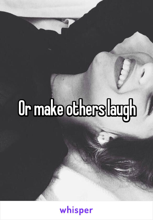 Or make others laugh