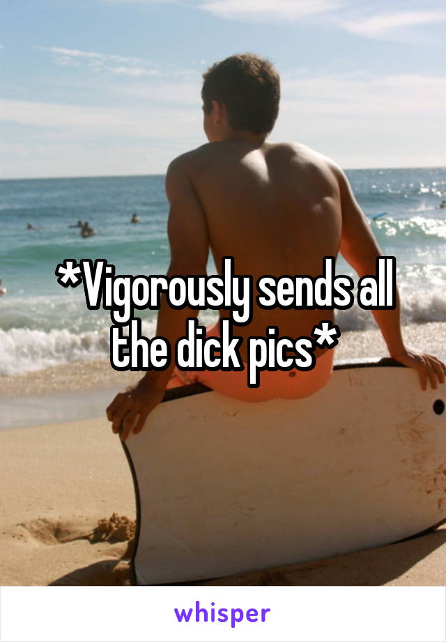 *Vigorously sends all the dick pics*