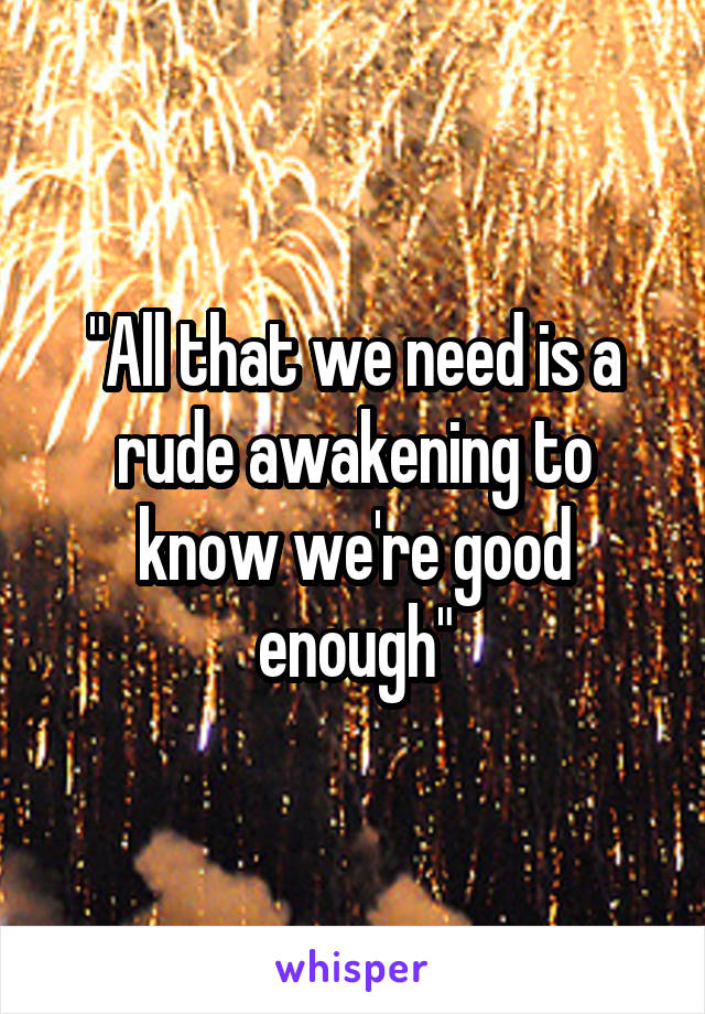 "All that we need is a rude awakening to know we're good enough"