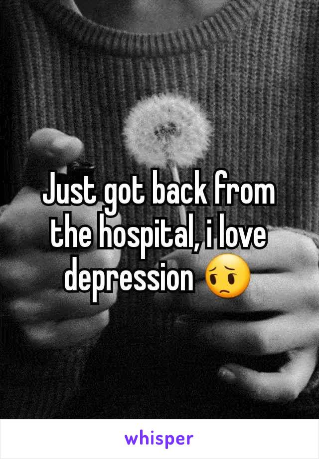 Just got back from the hospital, i love depression 😔