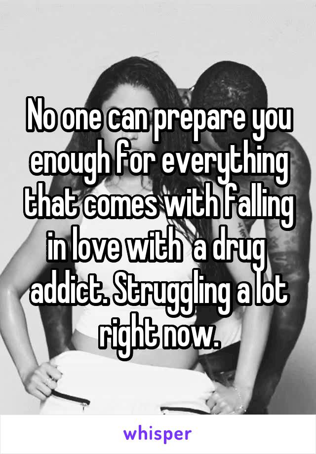 No one can prepare you enough for everything that comes with falling in love with  a drug  addict. Struggling a lot right now.