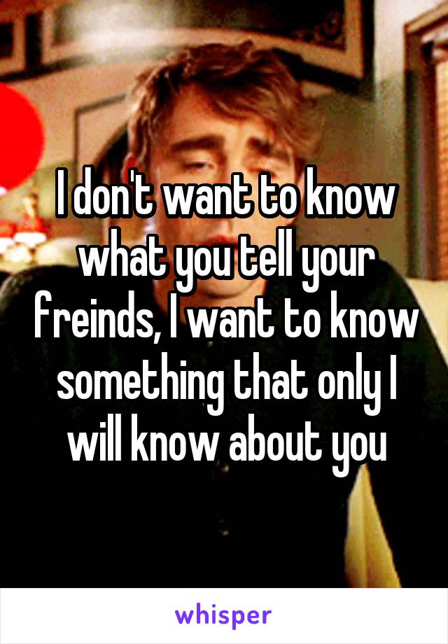 I don't want to know what you tell your freinds, I want to know something that only I will know about you