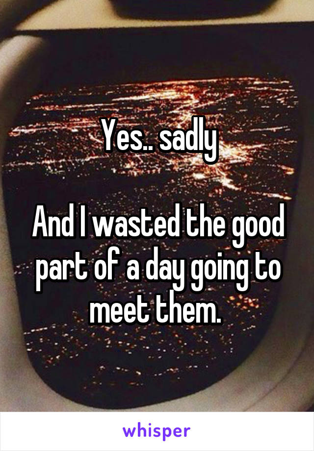 Yes.. sadly

And I wasted the good part of a day going to meet them. 