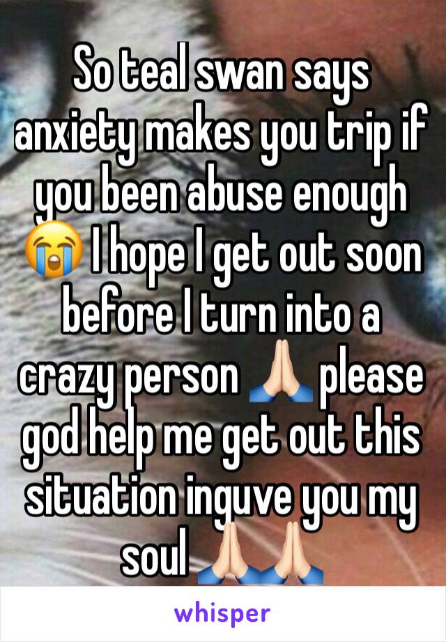 So teal swan says anxiety makes you trip if you been abuse enough 😭 I hope I get out soon before I turn into a crazy person 🙏🏻 please god help me get out this situation inguve you my soul 🙏🏻🙏🏻