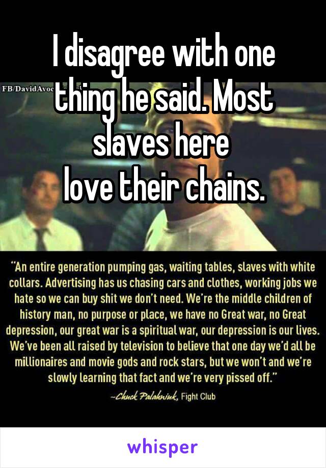 I disagree with one thing he said. Most slaves here 
love their chains.




