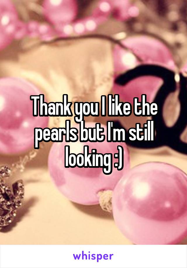 Thank you I like the pearls but I'm still looking :)