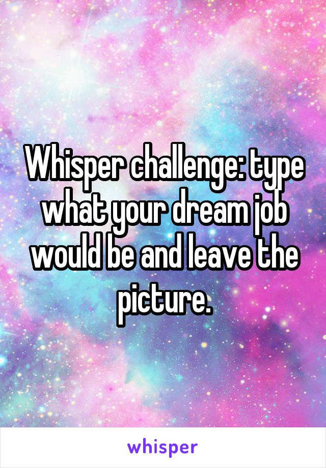 Whisper challenge: type what your dream job would be and leave the picture.