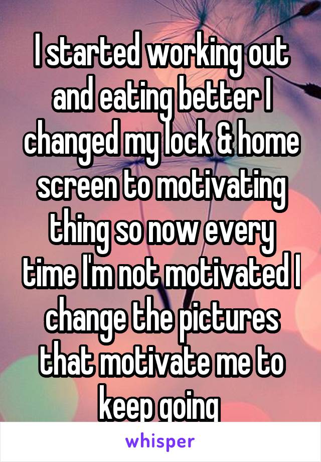 I started working out and eating better I changed my lock & home screen to motivating thing so now every time I'm not motivated I change the pictures that motivate me to keep going 