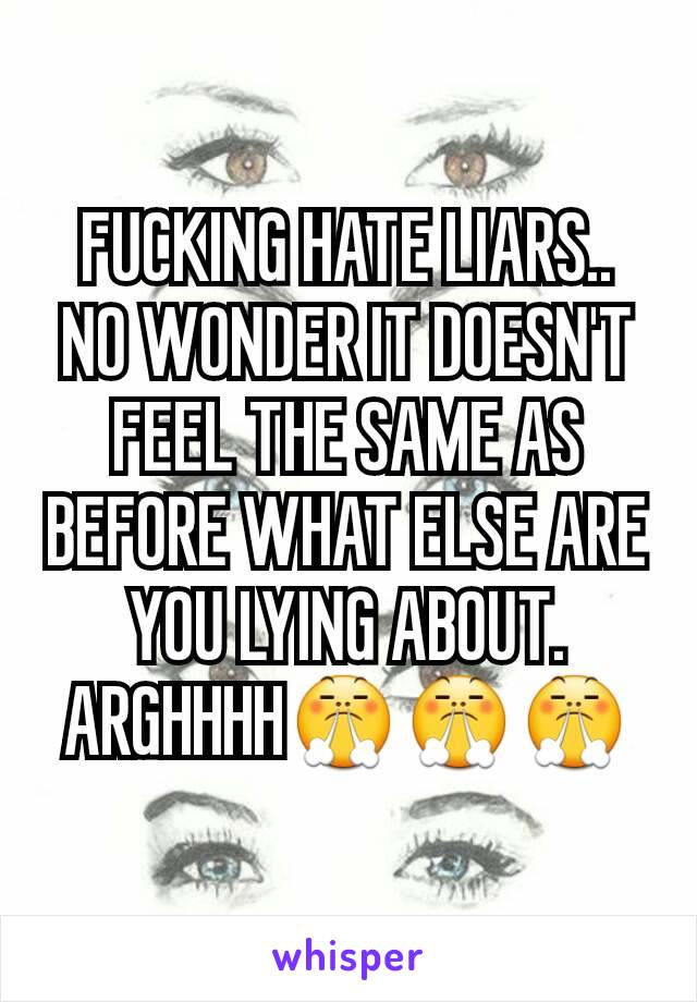 FUCKING HATE LIARS.. NO WONDER IT DOESN'T FEEL THE SAME AS BEFORE WHAT ELSE ARE YOU LYING ABOUT. ARGHHHH😤😤😤