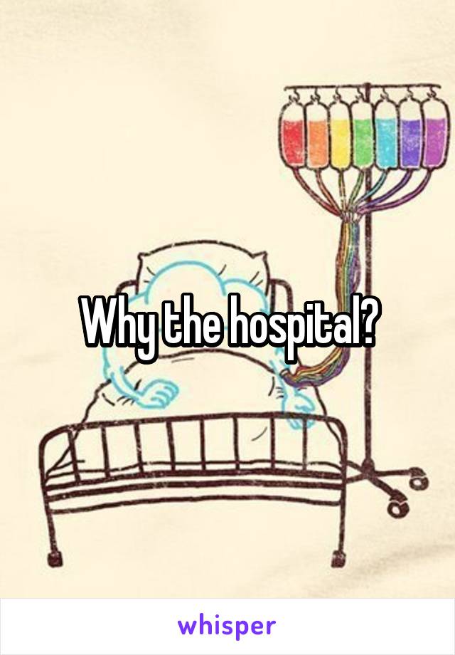 Why the hospital?