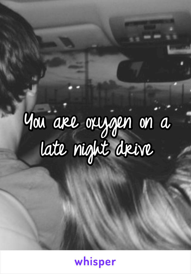 You are oxygen on a late night drive