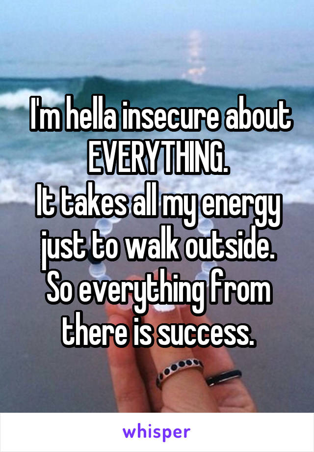  I'm hella insecure about
EVERYTHING.
It takes all my energy just to walk outside.
So everything from there is success.