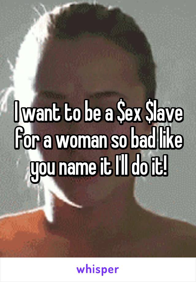 I want to be a $ex $lave for a woman so bad like you name it I'll do it!