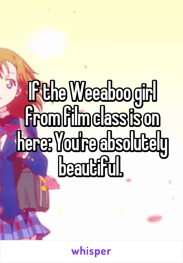 If the Weeaboo girl from film class is on here: You're absolutely beautiful. 