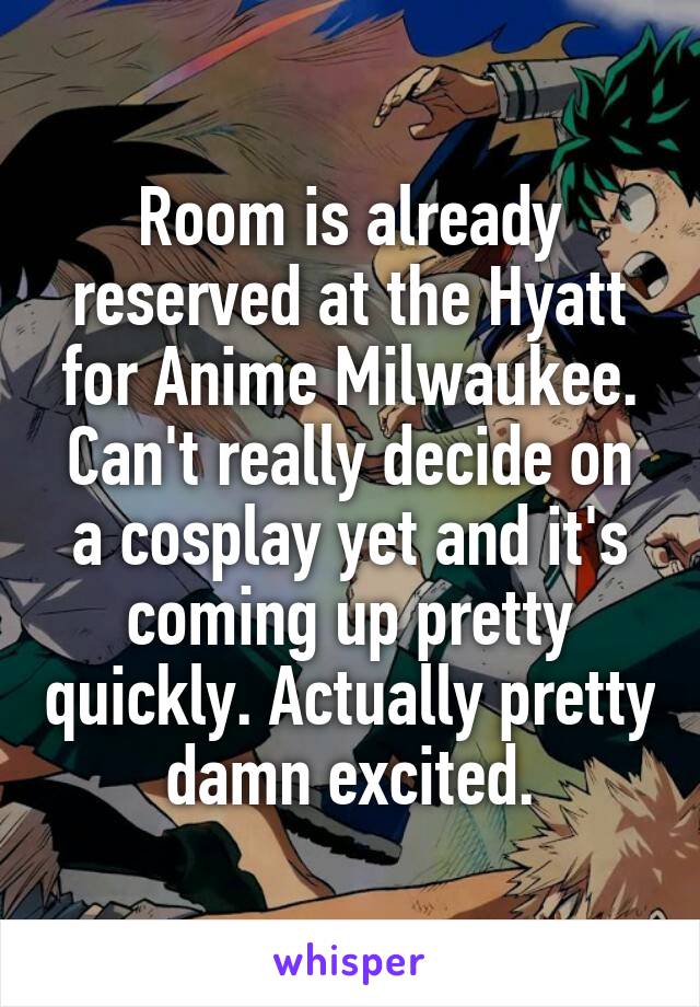 Room is already reserved at the Hyatt for Anime Milwaukee. Can't really decide on a cosplay yet and it's coming up pretty quickly. Actually pretty damn excited.