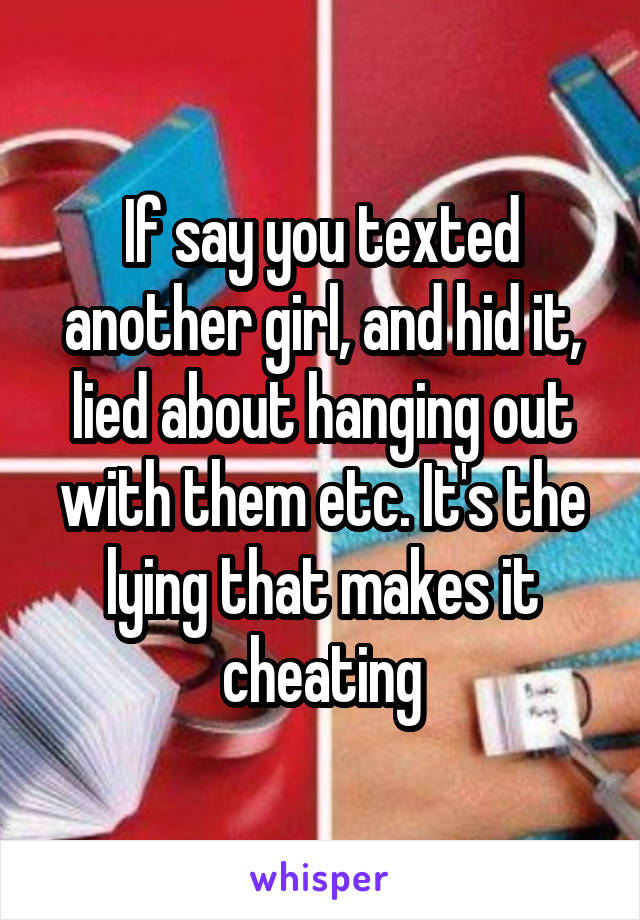 If say you texted another girl, and hid it, lied about hanging out with them etc. It's the lying that makes it cheating