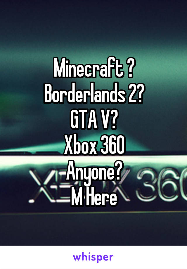 Minecraft ?
Borderlands 2?
GTA V?
Xbox 360
Anyone?
M Here