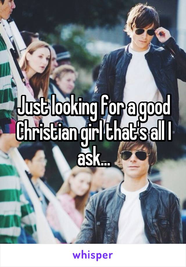 Just looking for a good Christian girl that's all I ask...