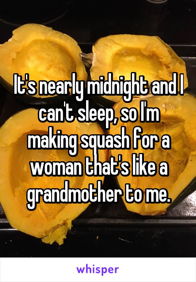 It's nearly midnight and I can't sleep, so I'm making squash for a woman that's like a grandmother to me.