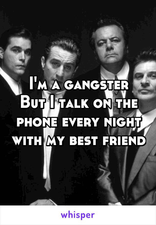 I'm a gangster
But I talk on the phone every night with my best friend