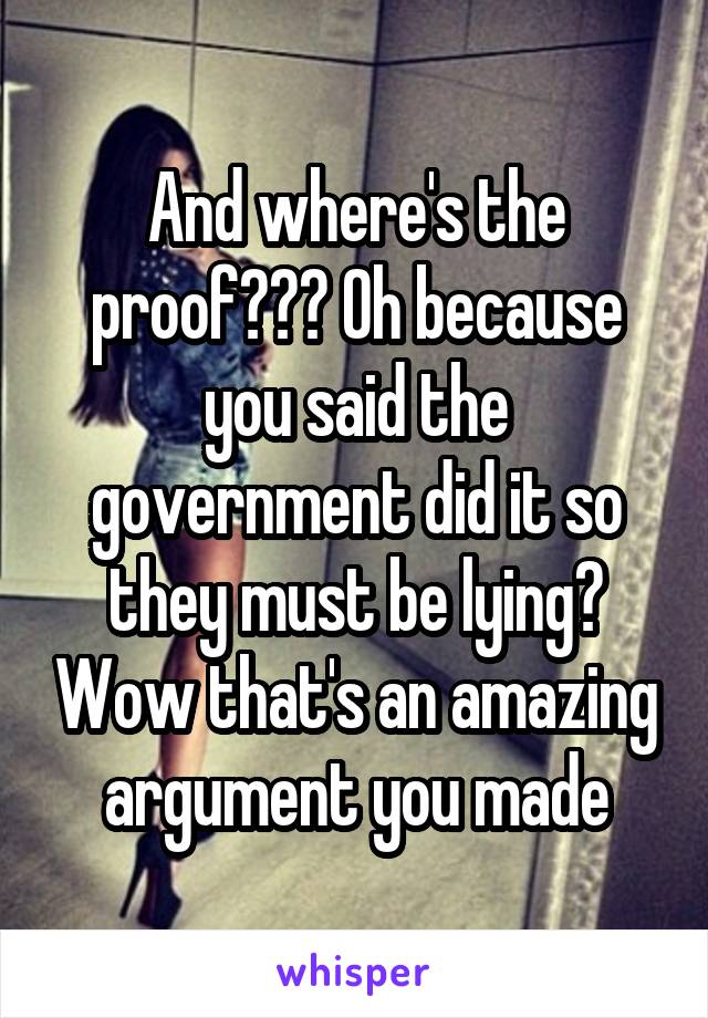 And where's the proof??? Oh because you said the government did it so they must be lying? Wow that's an amazing argument you made