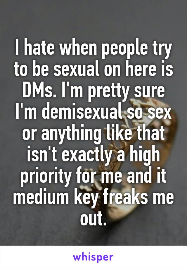 I hate when people try to be sexual on here is DMs. I'm pretty sure I'm demisexual so sex or anything like that isn't exactly a high priority for me and it medium key freaks me out.