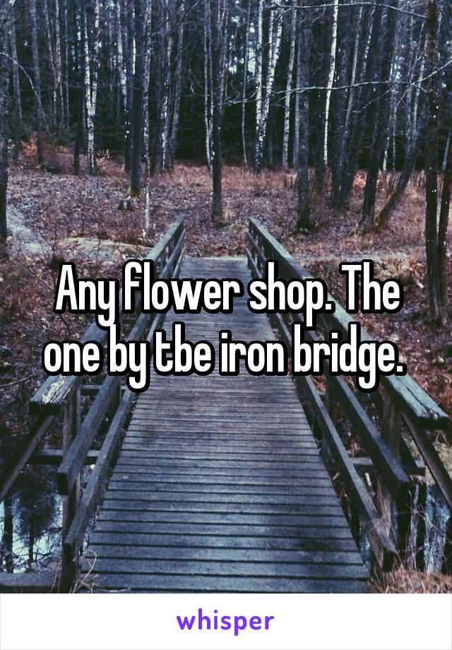 Any flower shop. The one by tbe iron bridge. 