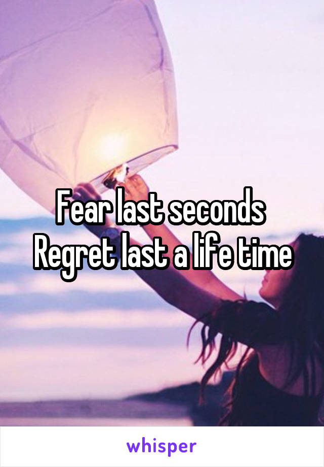 Fear last seconds 
Regret last a life time