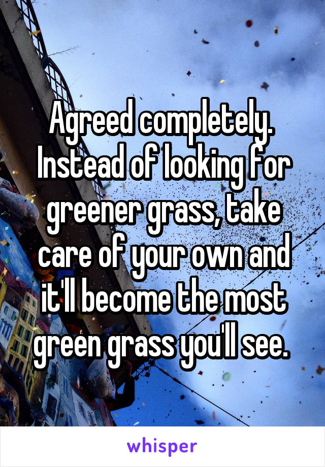 Agreed completely. 
Instead of looking for greener grass, take care of your own and it'll become the most green grass you'll see. 