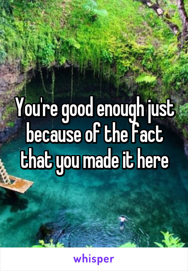 You're good enough just because of the fact that you made it here