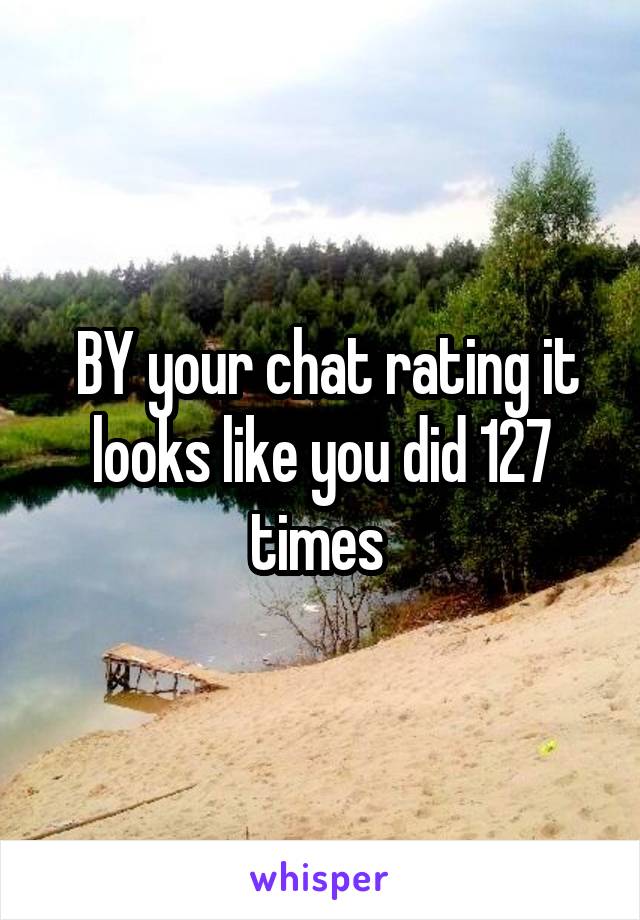  BY your chat rating it looks like you did 127 times 